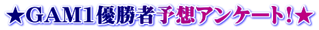 ★GAM1優勝者予想アンケート!★