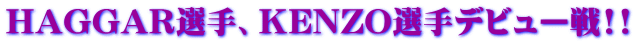 HAGGAR選手、KENZO選手デビュー戦!!